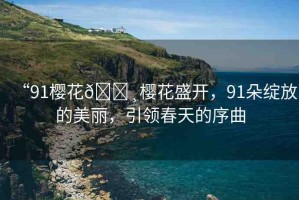 “91櫻花??櫻花盛開，91朵綻放的美麗，引領(lǐng)春天的序曲