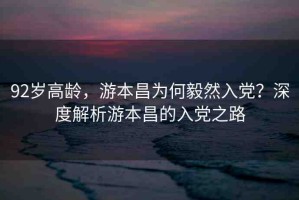 92歲高齡，游本昌為何毅然入黨？深度解析游本昌的入黨之路