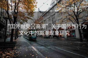 “囯外做受?高潮”關(guān)于國(guó)外性行為文化中的高潮現(xiàn)象研究