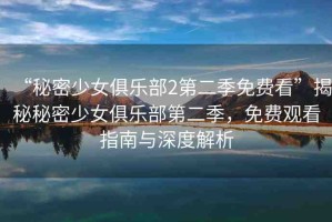 “秘密少女俱樂部2第二季免費看”揭秘秘密少女俱樂部第二季，免費觀看指南與深度解析