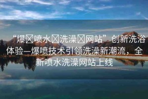 “爆?噴水?洗澡?網(wǎng)站”創(chuàng)新洗浴體驗(yàn)—爆噴技術(shù)引領(lǐng)洗澡新潮流，全新噴水洗澡網(wǎng)站上線