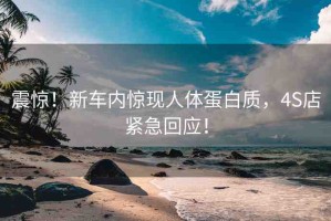 震驚！新車內驚現人體蛋白質，4S店緊急回應！