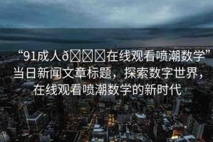 “91成人??在線觀看噴潮數(shù)學(xué)”當(dāng)日新聞文章標(biāo)題，探索數(shù)字世界，在線觀看噴潮數(shù)學(xué)的新時(shí)代