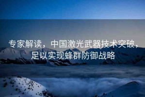 專(zhuān)家解讀，中國(guó)激光武器技術(shù)突破，足以實(shí)現(xiàn)蜂群防御戰(zhàn)略