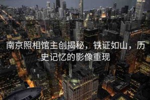 南京照相館主創(chuàng)揭秘，鐵證如山，歷史記憶的影像重現(xiàn)