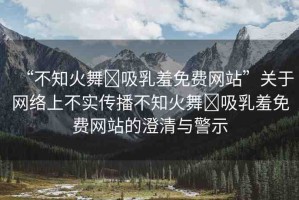 “不知火舞?吸乳羞免費網(wǎng)站”關(guān)于網(wǎng)絡上不實傳播不知火舞?吸乳羞免費網(wǎng)站的澄清與警示