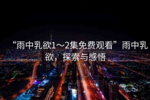 “雨中乳欲1～2集免費(fèi)觀看”雨中乳欲，探索與感悟