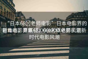 “日本68?老師電影”日本電影界的新動態(tài)，聚焦68XXXX老師電影風(fēng)潮
日本電影界矚目，68XXXX老師引領(lǐng)新時代電影風(fēng)潮