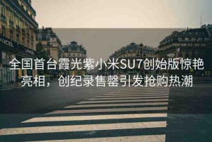 全國首臺霞光紫小米SU7創(chuàng)始版驚艷亮相，創(chuàng)紀錄售罄引發(fā)搶購熱潮