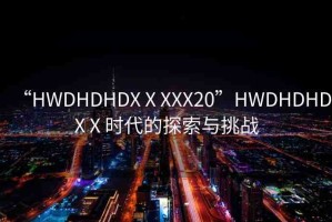 “HWDHDHDXⅩXXX20”HWDHDHDXⅩ時(shí)代的探索與挑戰(zhàn)