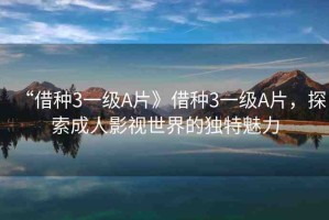 “借種3一級(jí)A片》借種3一級(jí)A片，探索成人影視世界的獨(dú)特魅力
