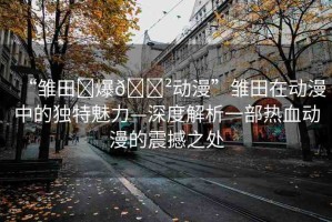 “雛田?爆??動(dòng)漫”雛田在動(dòng)漫中的獨(dú)特魅力—深度解析一部熱血?jiǎng)勇恼鸷持? title=