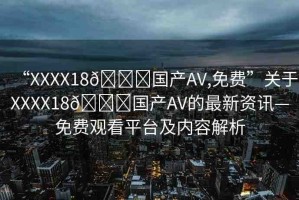 “XXXX18??國(guó)產(chǎn)AV,免費(fèi)”關(guān)于XXXX18??國(guó)產(chǎn)AV的最新資訊—免費(fèi)觀(guān)看平臺(tái)及內(nèi)容解析