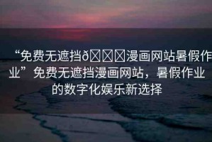 “免費(fèi)無(wú)遮擋??漫畫網(wǎng)站暑假作業(yè)”免費(fèi)無(wú)遮擋漫畫網(wǎng)站，暑假作業(yè)的數(shù)字化娛樂(lè)新選擇