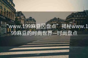 “www.199麻豆?盤(pán)點(diǎn)”揭秘www.199麻豆的時(shí)尚世界—時(shí)尚盤(pán)點(diǎn)
