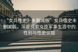 “女兵性史》未刪減版”女兵性史未刪減版，深度探索女性軍事生涯中的性別與性史議題