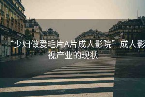 “少婦做爰毛片A片成人影院”成人影視產業(yè)的現狀