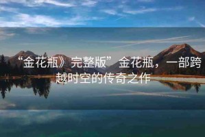 “金花瓶》完整版”金花瓶，一部跨越時(shí)空的傳奇之作