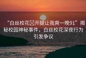 “白絲?；?開(kāi)腿讓我爽一晚91”揭秘校園神秘事件，白絲?；ㄉ钜剐袨橐l(fā)爭(zhēng)議