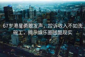 67歲港星勇敢發(fā)聲，控訴收入不如洗碗工，揭示娛樂圈殘酷現(xiàn)實(shí)