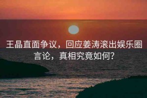 王晶直面爭議，回應(yīng)姜濤滾出娛樂圈言論，真相究竟如何？