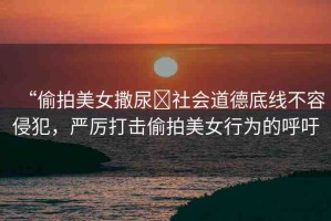 “偷拍美女撒尿?社會道德底線不容侵犯，嚴(yán)厲打擊偷拍美女行為的呼吁