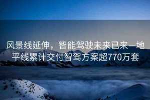 風景線延伸，智能駕駛未來已來—地平線累計交付智駕方案超770萬套
