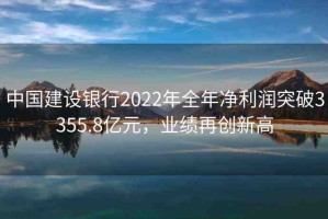 中國(guó)建設(shè)銀行2022年全年凈利潤(rùn)突破3355.8億元，業(yè)績(jī)?cè)賱?chuàng)新高