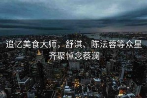 追憶美食大師，舒淇、陳法蓉等眾星齊聚悼念蔡瀾