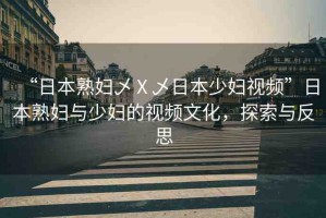 “日本熟婦乄Ⅹ乄日本少婦視頻”日本熟婦與少婦的視頻文化，探索與反思