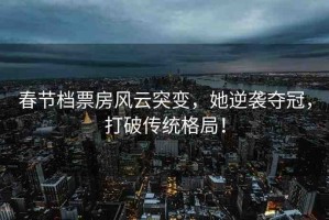 春節(jié)檔票房風(fēng)云突變，她逆襲奪冠，打破傳統(tǒng)格局！