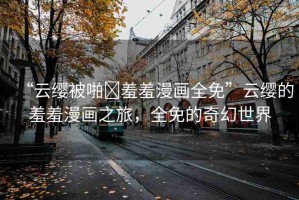 “云纓被啪?羞羞漫畫全免”云纓的羞羞漫畫之旅，全免的奇幻世界