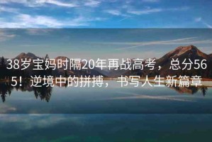 38歲寶媽時隔20年再戰(zhàn)高考，總分565！逆境中的拼搏，書寫人生新篇章