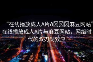 “在線播放成人A片??麻豆網(wǎng)站”在線播放成人A片與麻豆網(wǎng)站，網(wǎng)絡(luò)時(shí)代的雙刃劍效應(yīng)