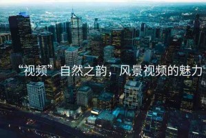 “視頻”自然之韻，風(fēng)景視頻的魅力