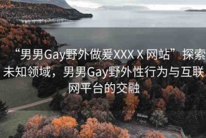 “男男Gay野外做爰XXXⅩ網(wǎng)站”探索未知領(lǐng)域，男男Gay野外性行為與互聯(lián)網(wǎng)平臺的交融