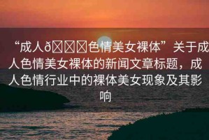 “成人??色情美女裸體”關于成人色情美女裸體的新聞文章標題，成人色情行業(yè)中的裸體美女現(xiàn)象及其影響