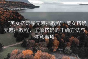 “美女擠奶秘無遮擋教程”美女擠奶無遮擋教程，了解擠奶的正確方法與注意事項