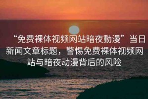 “免費(fèi)裸體視頻網(wǎng)站暗夜動(dòng)漫”當(dāng)日新聞文章標(biāo)題，警惕免費(fèi)裸體視頻網(wǎng)站與暗夜動(dòng)漫背后的風(fēng)險(xiǎn)