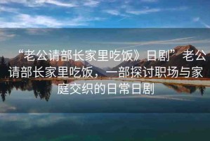 “老公請部長家里吃飯》日劇”老公請部長家里吃飯，一部探討職場與家庭交織的日常日劇