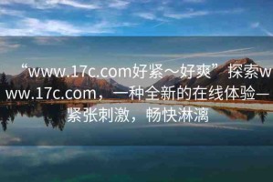 “www.17c.com好緊～好爽”探索www.17c.com，一種全新的在線體驗—緊張刺激，暢快淋漓