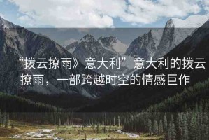 “撥云撩雨》意大利”意大利的撥云撩雨，一部跨越時空的情感巨作