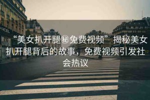 “美女扒開腿秘免費(fèi)視頻”揭秘美女扒開腿背后的故事，免費(fèi)視頻引發(fā)社會(huì)熱議