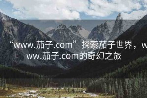 “www.茄子.com”探索茄子世界，www.茄子.com的奇幻之旅