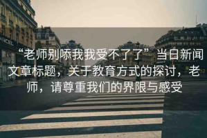 “老師別?我我受不了了”當日新聞文章標題，關于教育方式的探討，老師，請尊重我們的界限與感受