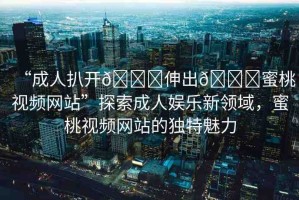 “成人扒開(kāi)??伸出??蜜桃視頻網(wǎng)站”探索成人娛樂(lè)新領(lǐng)域，蜜桃視頻網(wǎng)站的獨(dú)特魅力