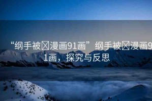 “綱手被?漫畫91畫”綱手被?漫畫91畫，探究與反思