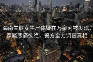 海南失聯(lián)女生尸體疑在萬泉河被發(fā)現(xiàn)，家屬悲痛欲絕，警方全力調(diào)查真相