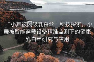 “小舞被?吸乳白絲”科技探索，小舞被智能穿戴設備精準監(jiān)測下的健康乳白絲研究與應用