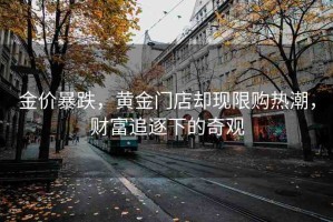 金價(jià)暴跌，黃金門店卻現(xiàn)限購熱潮，財(cái)富追逐下的奇觀